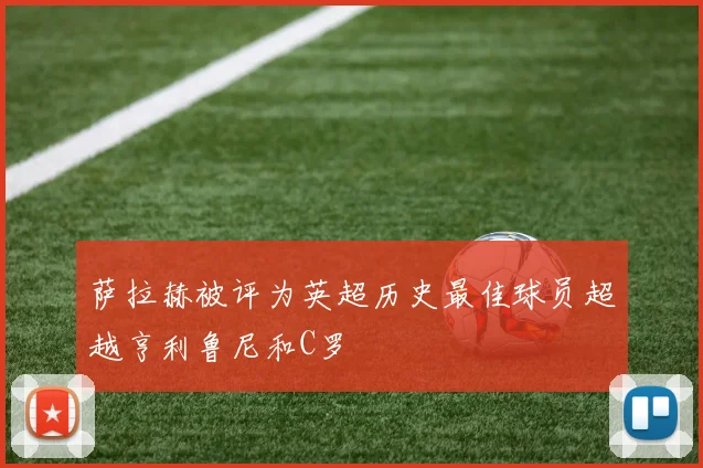 萨拉赫被评为英超历史最佳球员超越亨利鲁尼和C罗