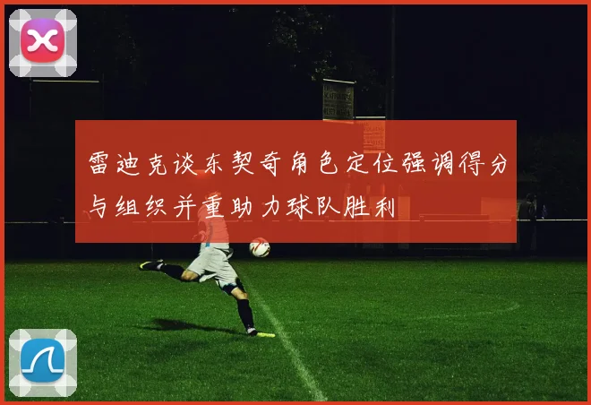 雷迪克谈东契奇角色定位强调得分与组织并重助力球队胜利
