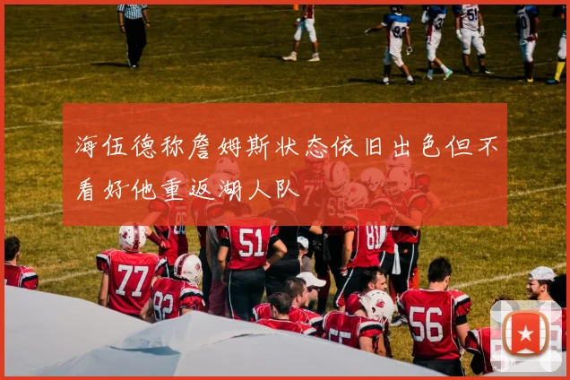 海伍德称詹姆斯状态依旧出色但不看好他重返湖人队