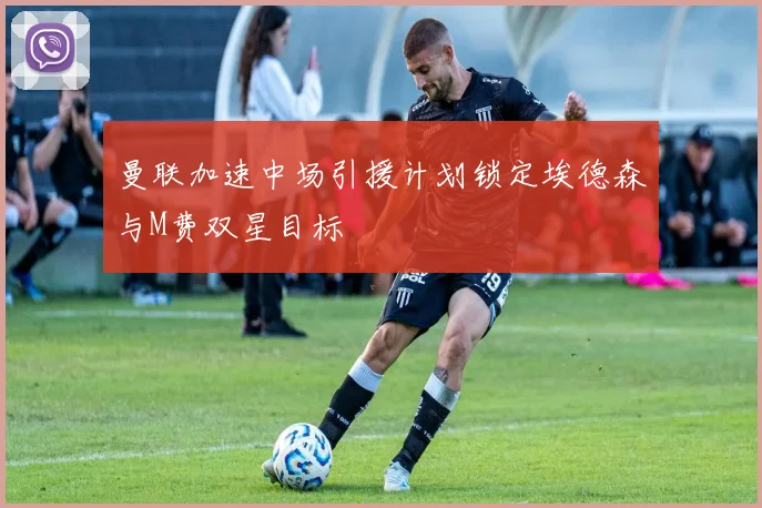 曼联加速中场引援计划锁定埃德森与M费双星目标