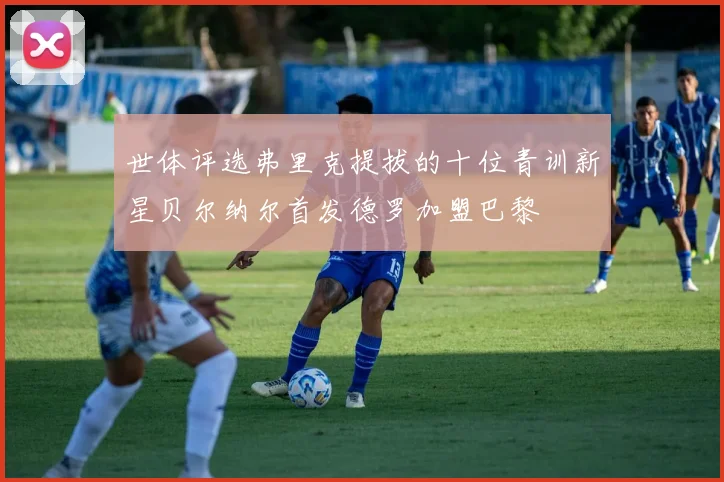 世体评选弗里克提拔的十位青训新星贝尔纳尔首发德罗加盟巴黎