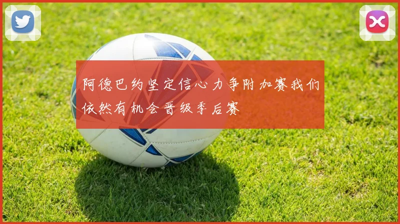 阿德巴约坚定信心力争附加赛我们依然有机会晋级季后赛