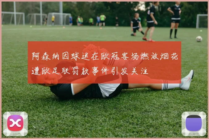 阿森纳因球迷在欧冠客场燃放烟花遭欧足联罚款事件引发关注