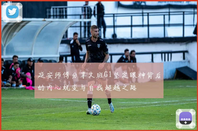 延安师傅分享文班G1坚定眼神背后的内心蜕变与自我超越之路