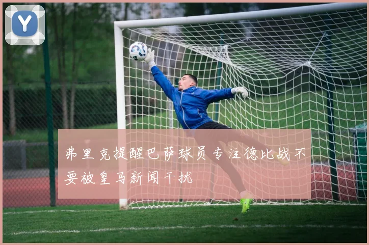 弗里克提醒巴萨球员专注德比战不要被皇马新闻干扰
