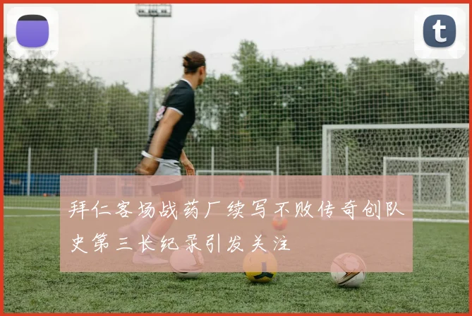 拜仁客场战药厂续写不败传奇创队史第三长纪录引发关注