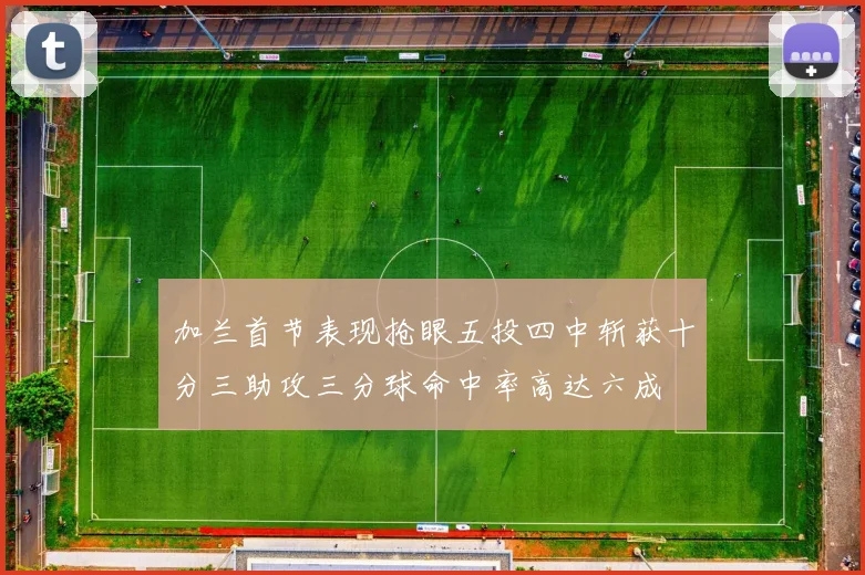 加兰首节表现抢眼五投四中斩获十分三助攻三分球命中率高达六成