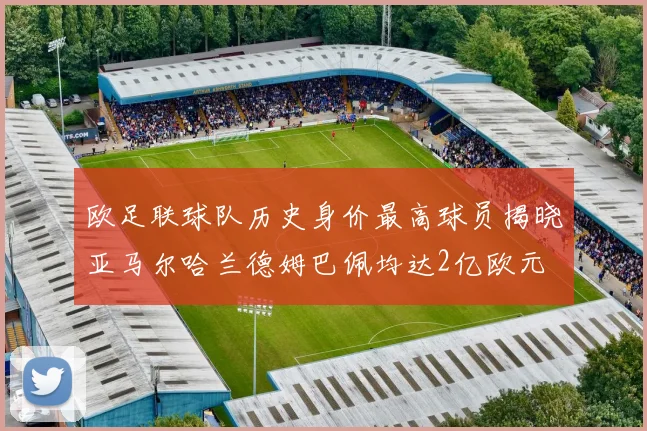 欧足联球队历史身价最高球员揭晓亚马尔哈兰德姆巴佩均达2亿欧元