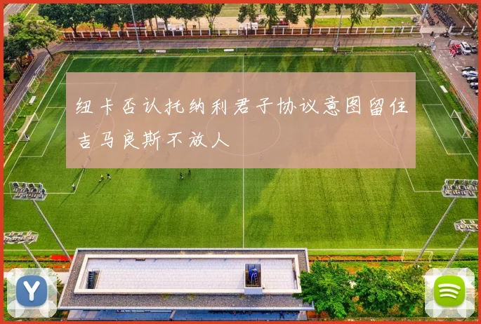 纽卡否认托纳利君子协议意图留住吉马良斯不放人