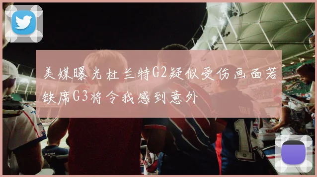 美媒曝光杜兰特G2疑似受伤画面若缺席G3将令我感到意外