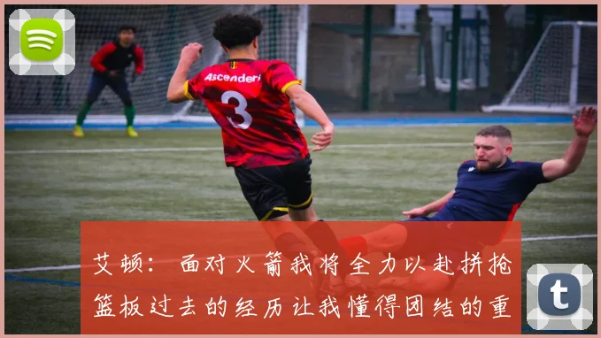 艾顿：面对火箭我将全力以赴拼抢篮板过去的经历让我懂得团结的重要性