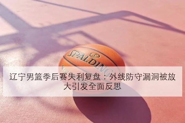 辽宁男篮季后赛失利复盘：外线防守漏洞被放大引发全面反思
